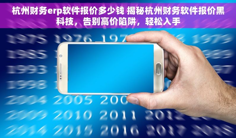 杭州财务erp软件报价多少钱 揭秘杭州财务软件报价黑科技，告别高价陷阱，轻松入手