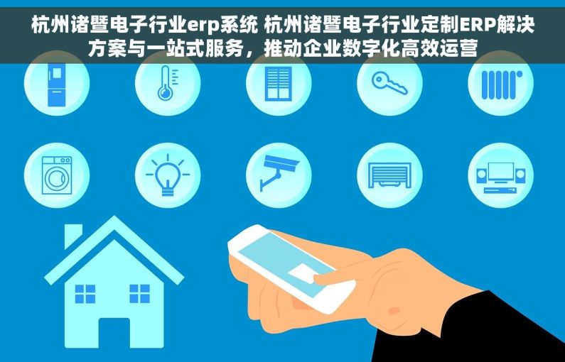 杭州诸暨电子行业erp系统 杭州诸暨电子行业定制ERP解决方案与一站式服务，推动企业数字化高效运营