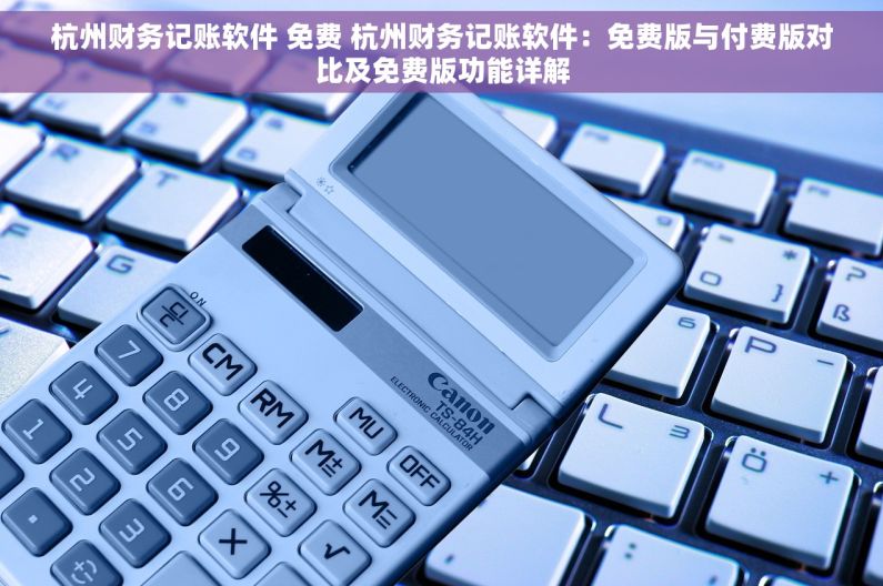 杭州财务记账软件 免费 杭州财务记账软件：免费版与付费版对比及免费版功能详解