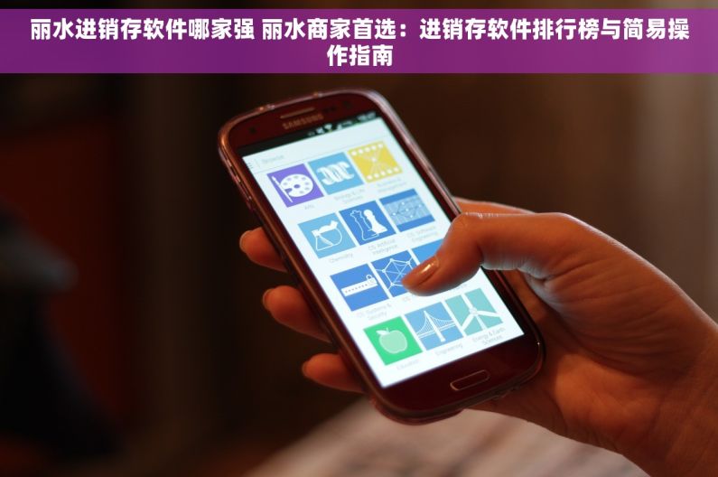 丽水进销存软件哪家强 丽水商家首选：进销存软件排行榜与简易操作指南