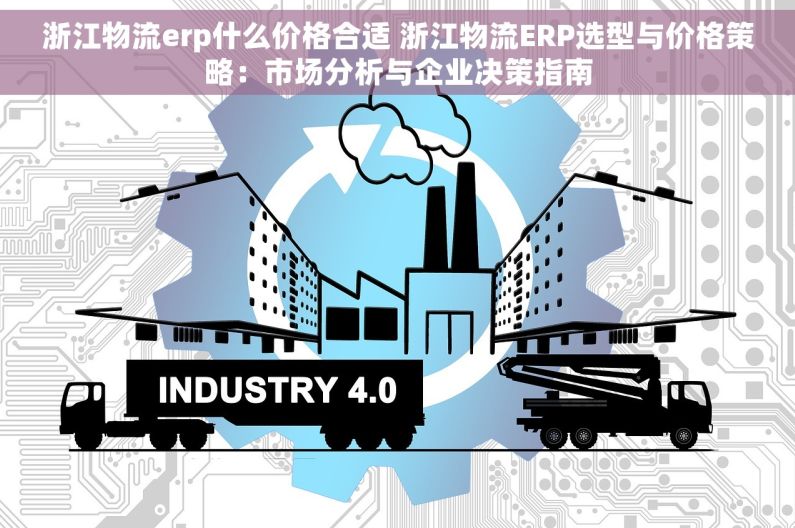 浙江物流erp什么价格合适 浙江物流ERP选型与价格策略：市场分析与企业决策指南