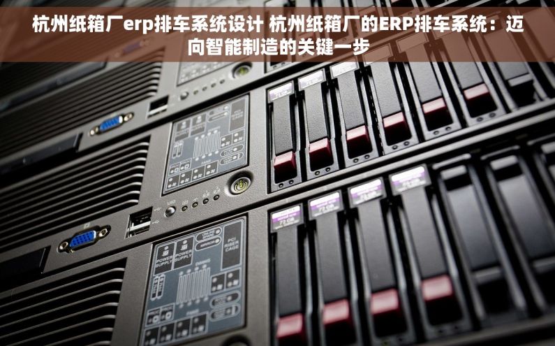 杭州纸箱厂erp排车系统设计 杭州纸箱厂的ERP排车系统：迈向智能制造的关键一步