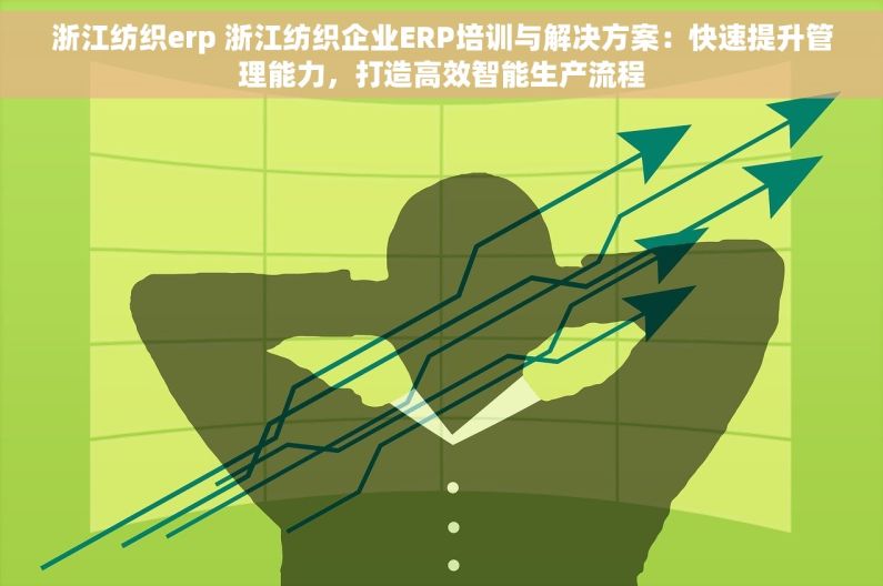 浙江纺织erp 浙江纺织企业ERP培训与解决方案：快速提升管理能力，打造高效智能生产流程