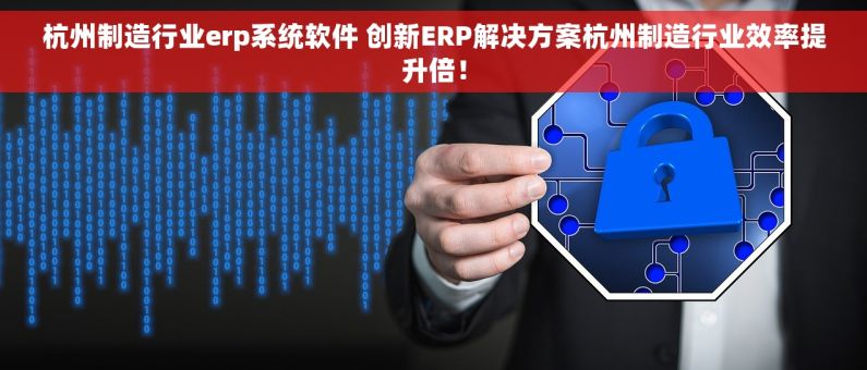 杭州制造行业erp系统软件 创新ERP解决方案杭州制造行业效率提升倍！