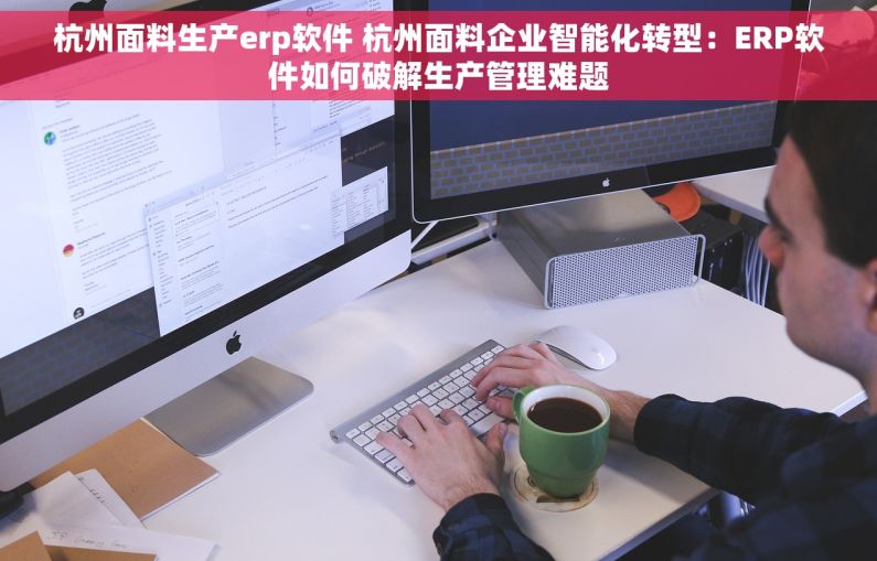 杭州面料生产erp软件 杭州面料企业智能化转型：ERP软件如何破解生产管理难题