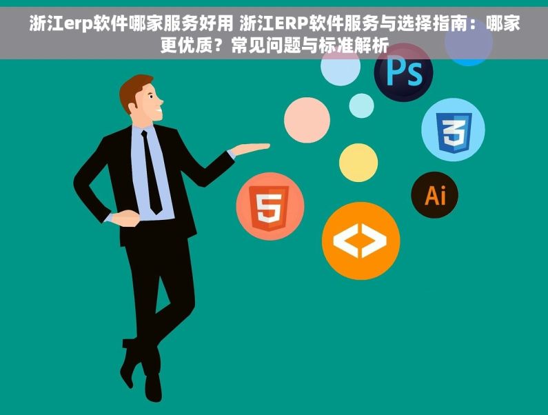 浙江erp软件哪家服务好用 浙江ERP软件服务与选择指南：哪家更优质？常见问题与标准解析