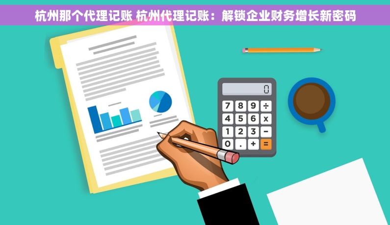 杭州那个代理记账 杭州代理记账：解锁企业财务增长新密码