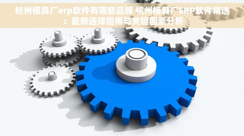 杭州模具厂erp软件有哪些品牌 杭州模具厂ERP软件精选：最新选择指南与关键因素分析