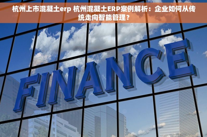 杭州上市混凝土erp 杭州混凝土ERP案例解析：企业如何从传统走向智能管理？