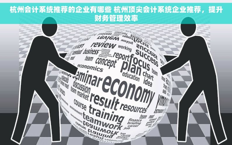 杭州会计系统推荐的企业有哪些 杭州顶尖会计系统企业推荐，提升财务管理效率