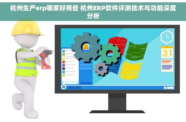 杭州生产erp哪家好用些 杭州ERP软件评测技术与功能深度分析