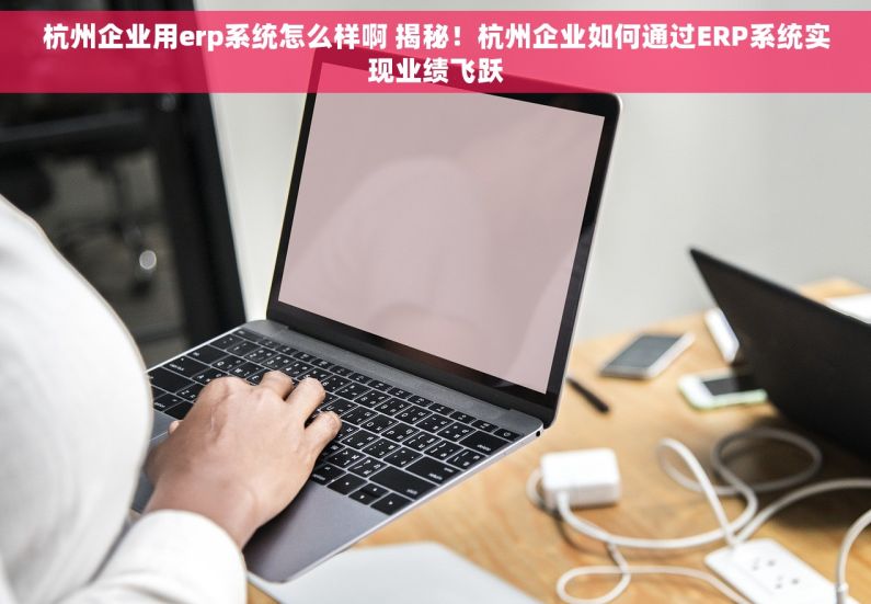 杭州企业用erp系统怎么样啊 揭秘！杭州企业如何通过ERP系统实现业绩飞跃