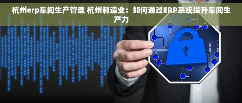 杭州erp车间生产管理 杭州制造业：如何通过ERP系统提升车间生产力