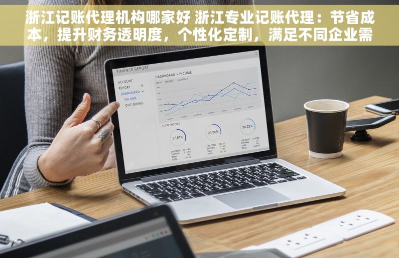 浙江记账代理机构哪家好 浙江专业记账代理：节省成本，提升财务透明度，个性化定制，满足不同企业需求，赢在起跑线！