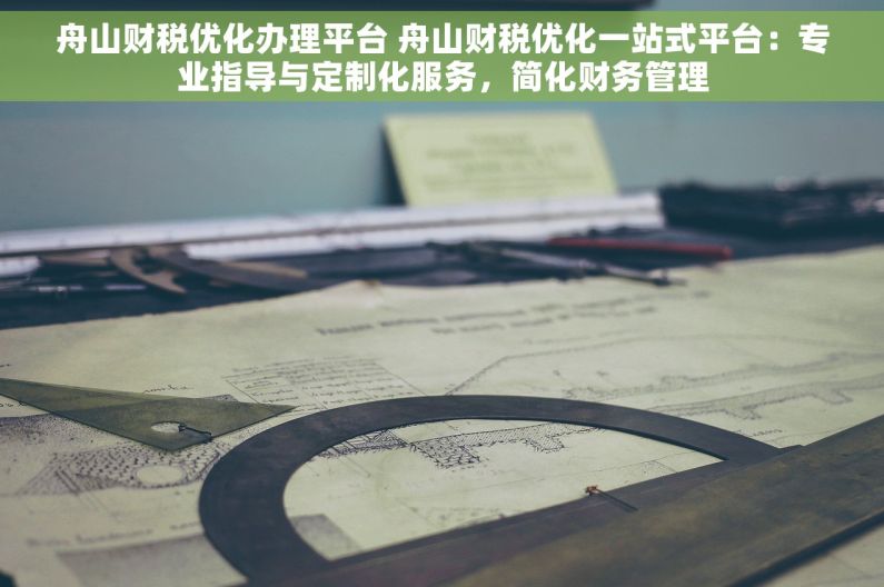 舟山财税优化办理平台 舟山财税优化一站式平台：专业指导与定制化服务，简化财务管理