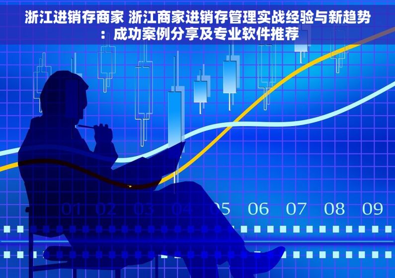 浙江进销存商家 浙江商家进销存管理实战经验与新趋势：成功案例分享及专业软件推荐