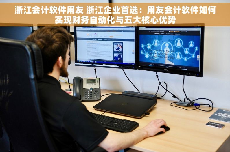 浙江会计软件用友 浙江企业首选：用友会计软件如何实现财务自动化与五大核心优势