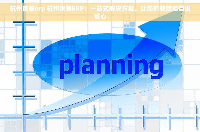 杭州家装erp 杭州家装ERP：一站式解决方案，让您的装修项目更省心