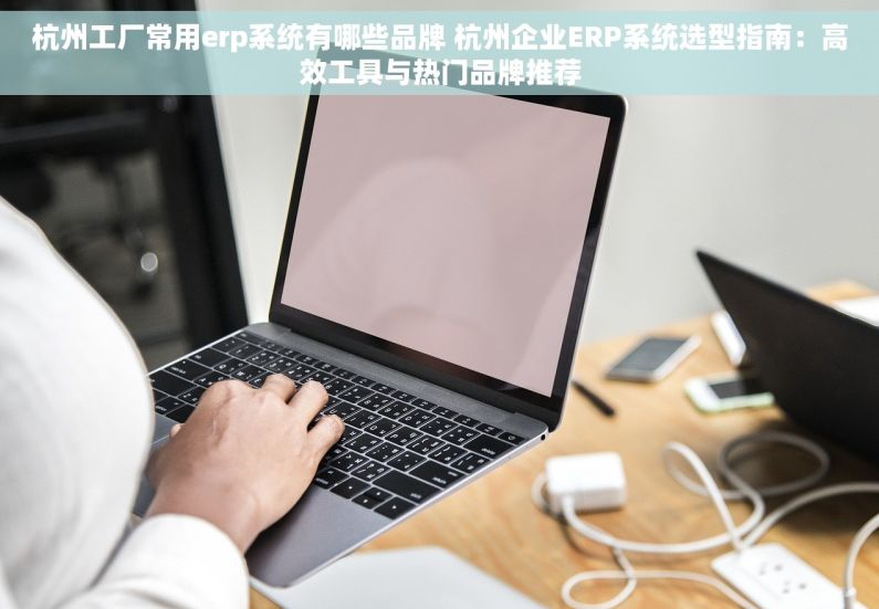 杭州工厂常用erp系统有哪些品牌 杭州企业ERP系统选型指南：高效工具与热门品牌推荐
