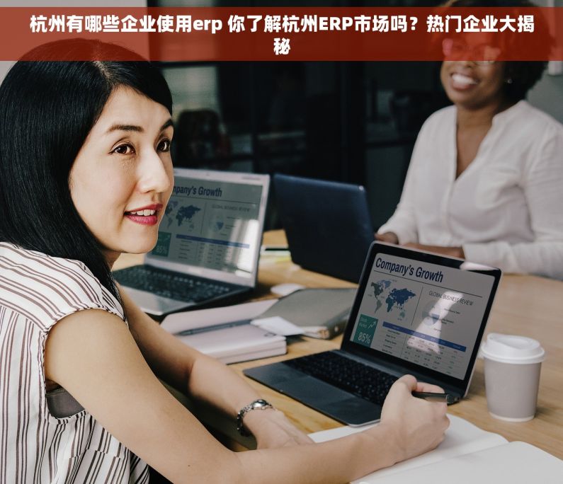 杭州有哪些企业使用erp 你了解杭州ERP市场吗？热门企业大揭秘