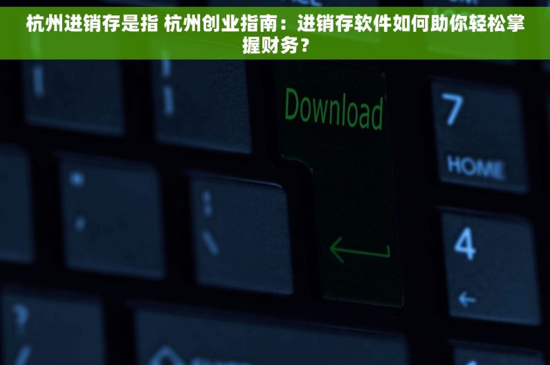杭州进销存是指 杭州创业指南：进销存软件如何助你轻松掌握财务？