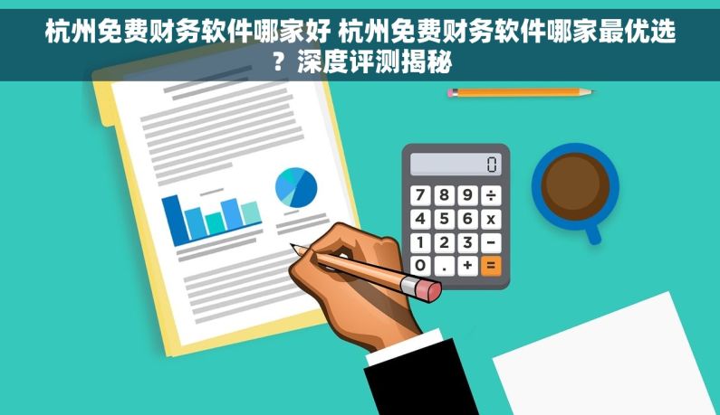 杭州免费财务软件哪家好 杭州免费财务软件哪家最优选？深度评测揭秘