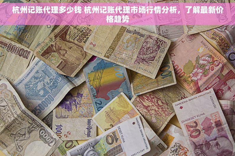 杭州记账代理多少钱 杭州记账代理市场行情分析，了解最新价格趋势