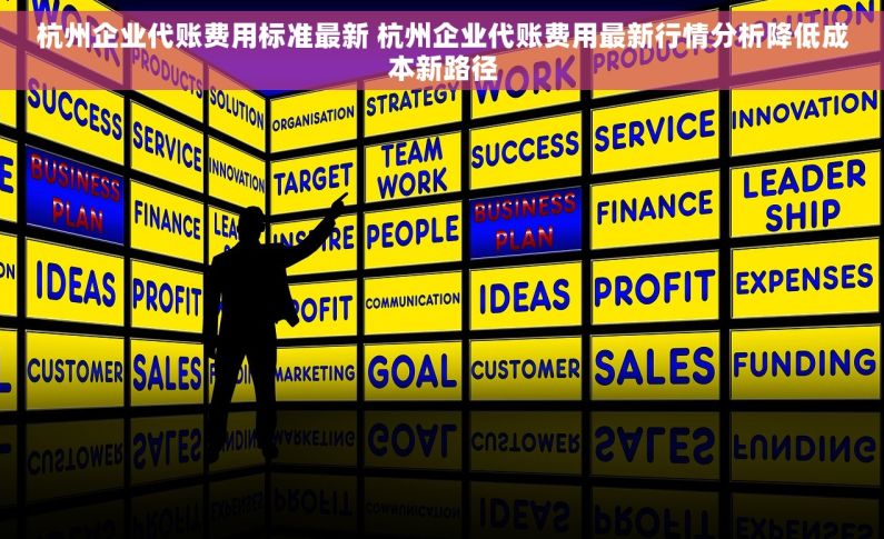 杭州企业代账费用标准最新 杭州企业代账费用最新行情分析降低成本新路径