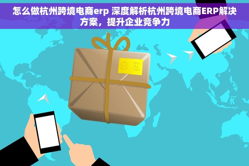 怎么做杭州跨境电商erp 深度解析杭州跨境电商ERP解决方案，提升企业竞争力
