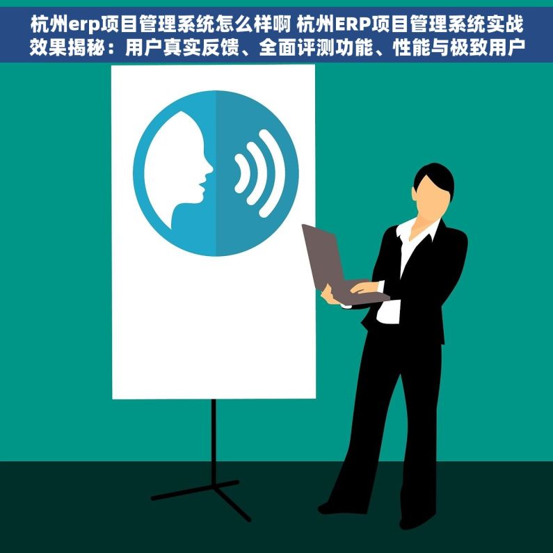 杭州erp项目管理系统怎么样啊 杭州ERP项目管理系统实战效果揭秘：用户真实反馈、全面评测功能、性能与极致用户体验