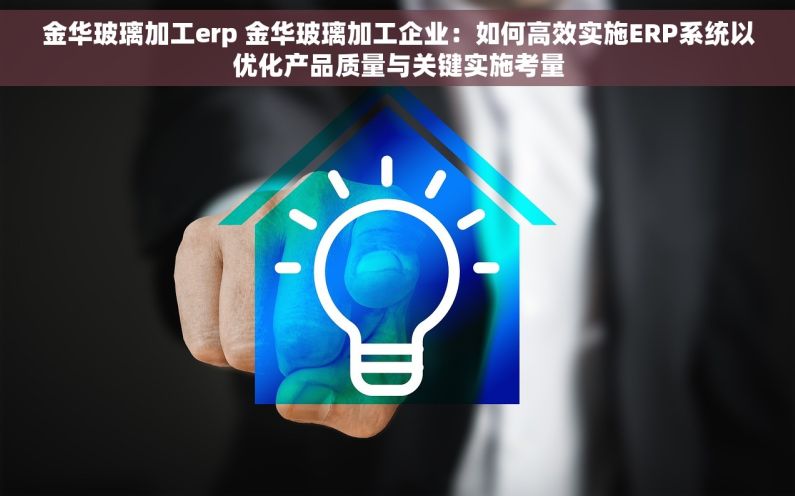 金华玻璃加工erp 金华玻璃加工企业：如何高效实施ERP系统以优化产品质量与关键实施考量