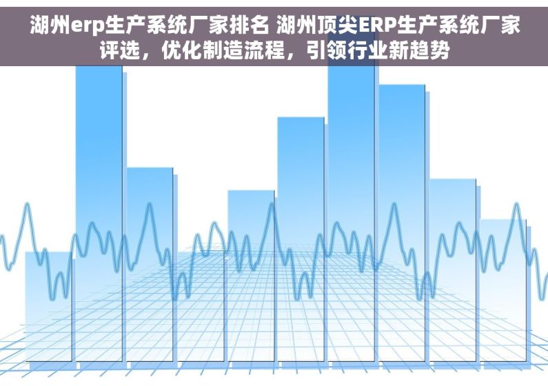 湖州erp生产系统厂家排名 湖州顶尖ERP生产系统厂家评选，优化制造流程，引领行业新趋势