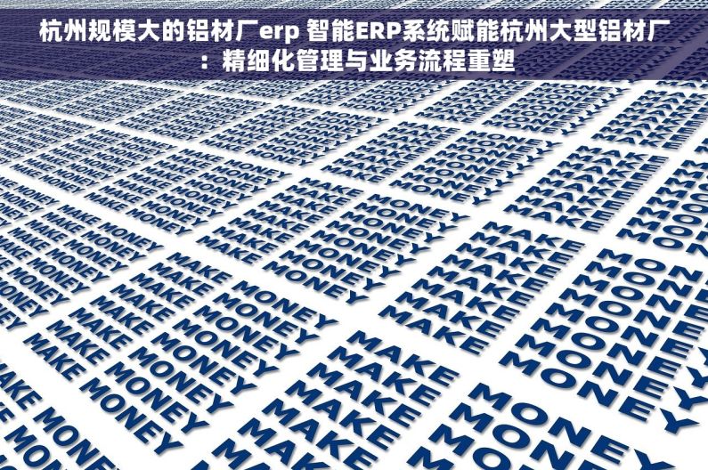 杭州规模大的铝材厂erp 智能ERP系统赋能杭州大型铝材厂：精细化管理与业务流程重塑