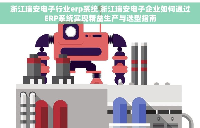 浙江瑞安电子行业erp系统 浙江瑞安电子企业如何通过ERP系统实现精益生产与选型指南