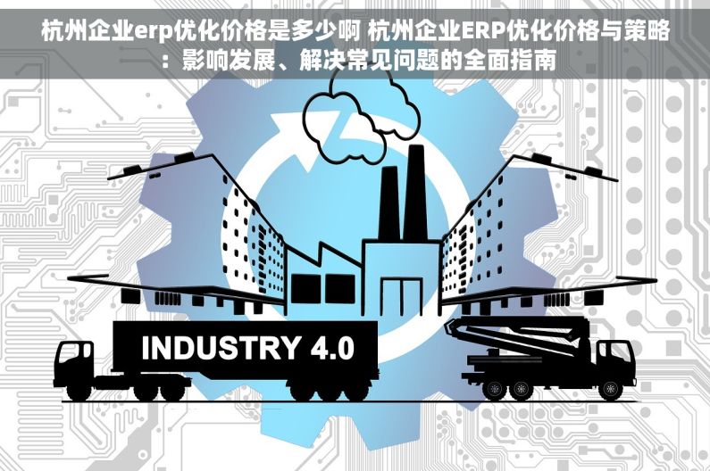 杭州企业erp优化价格是多少啊 杭州企业ERP优化价格与策略：影响发展、解决常见问题的全面指南