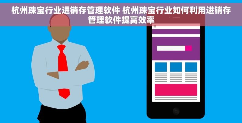 杭州珠宝行业进销存管理软件 杭州珠宝行业如何利用进销存管理软件提高效率