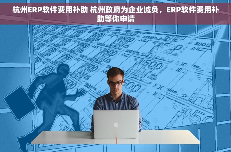杭州ERP软件费用补助 杭州政府为企业减负，ERP软件费用补助等你申请