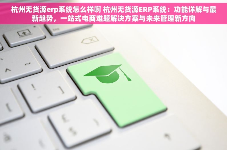 杭州无货源erp系统怎么样啊 杭州无货源ERP系统：功能详解与最新趋势，一站式电商难题解决方案与未来管理新方向