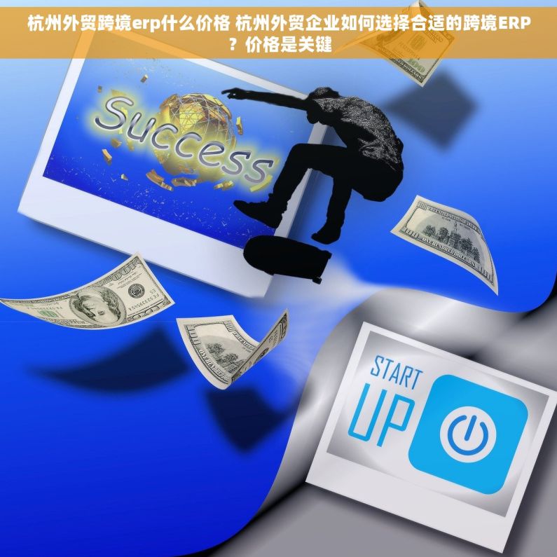 杭州外贸跨境erp什么价格 杭州外贸企业如何选择合适的跨境ERP？价格是关键
