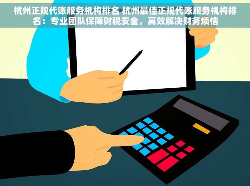 杭州正规代账服务机构排名 杭州最佳正规代账服务机构排名：专业团队保障财税安全，高效解决财务烦恼