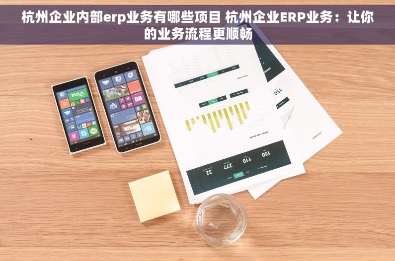 杭州企业内部erp业务有哪些项目 杭州企业ERP业务：让你的业务流程更顺畅