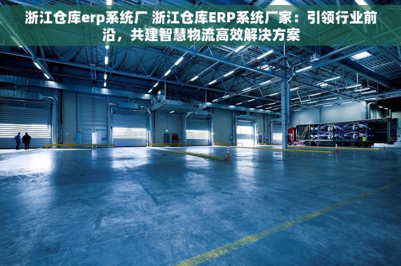 浙江仓库erp系统厂 浙江仓库ERP系统厂家：引领行业前沿，共建智慧物流高效解决方案