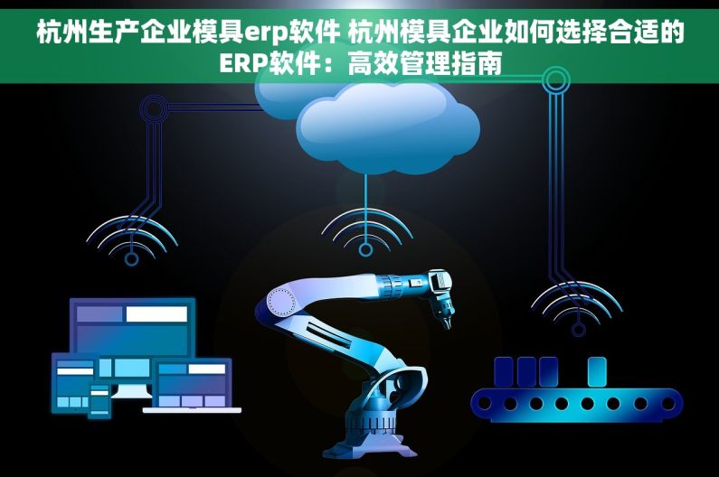 杭州生产企业模具erp软件 杭州模具企业如何选择合适的ERP软件：高效管理指南