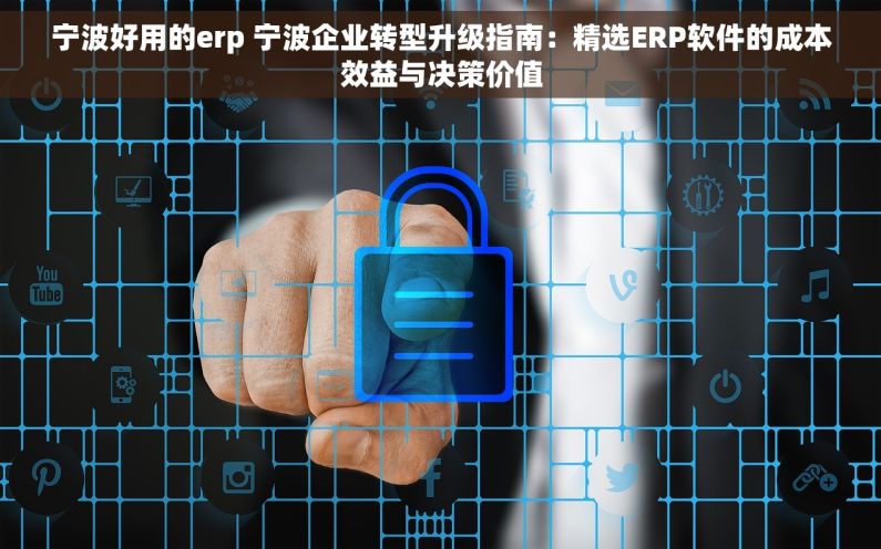 宁波好用的erp 宁波企业转型升级指南：精选ERP软件的成本效益与决策价值