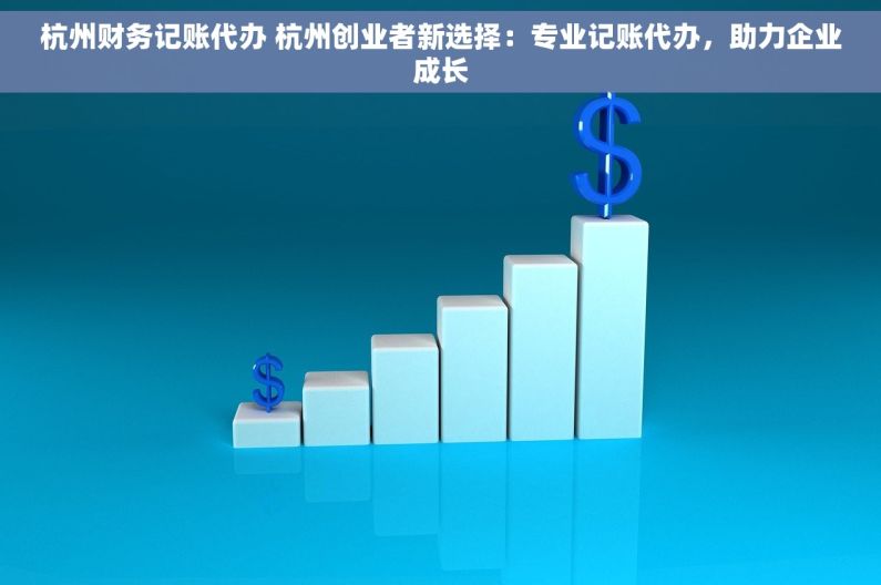 杭州财务记账代办 杭州创业者新选择：专业记账代办，助力企业成长