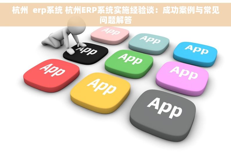 杭州  erp系统 杭州ERP系统实施经验谈：成功案例与常见问题解答