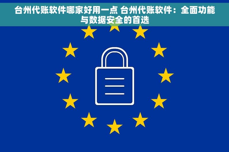 台州代账软件哪家好用一点 台州代账软件：全面功能与数据安全的首选