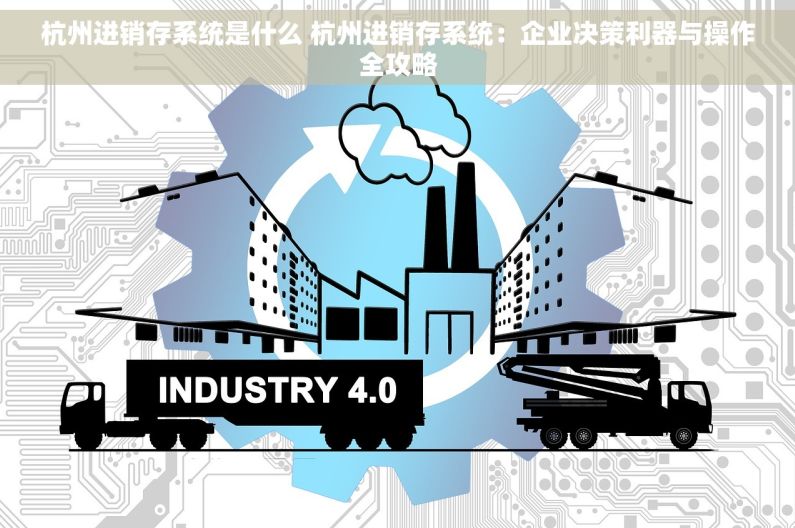 杭州进销存系统是什么 杭州进销存系统：企业决策利器与操作全攻略