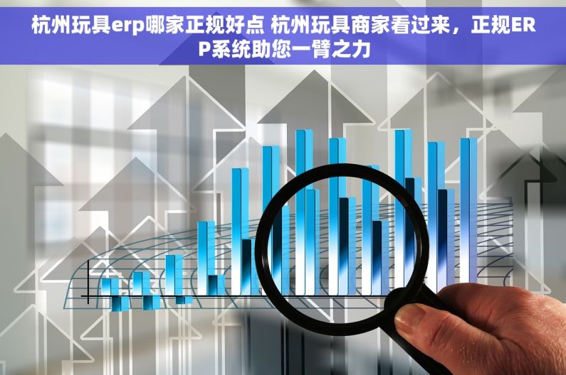 杭州玩具erp哪家正规好点 杭州玩具商家看过来，正规ERP系统助您一臂之力