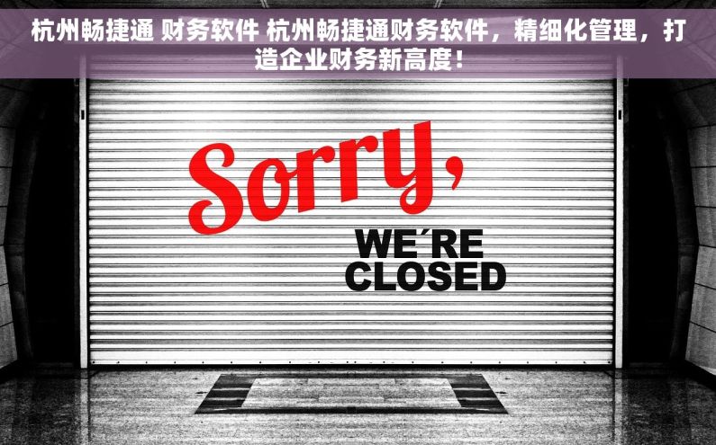 杭州畅捷通 财务软件 杭州畅捷通财务软件，精细化管理，打造企业财务新高度！